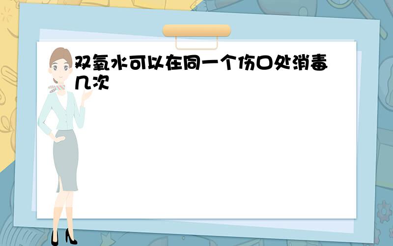 双氧水可以在同一个伤口处消毒几次