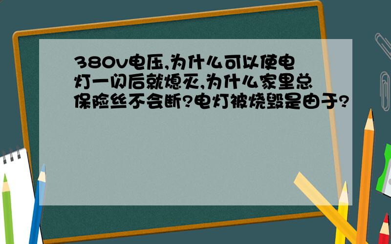 380v电压,为什么可以使电灯一闪后就熄灭,为什么家里总保险丝不会断?电灯被烧毁是由于?