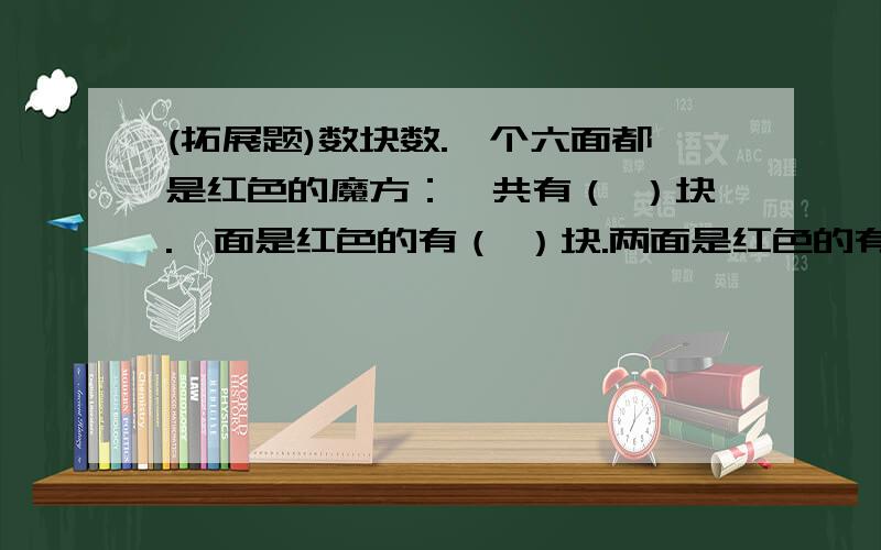 (拓展题)数块数.一个六面都是红色的魔方：一共有（ ）块.一面是红色的有（ ）块.两面是红色的有（