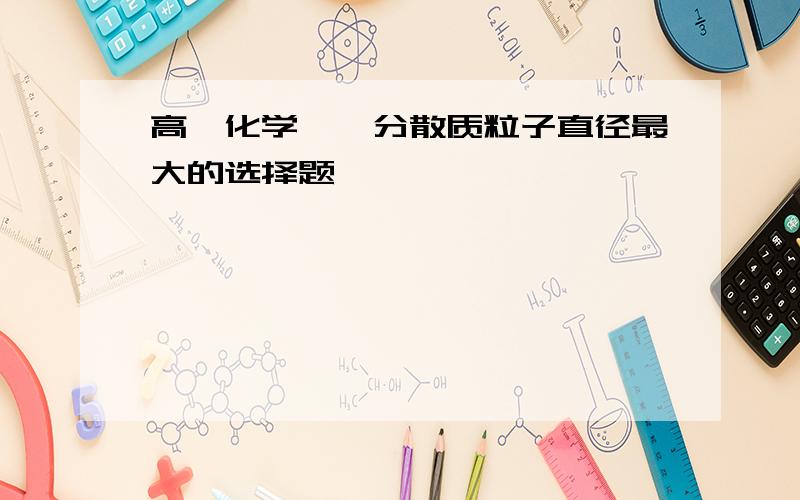 高一化学——分散质粒子直径最大的选择题