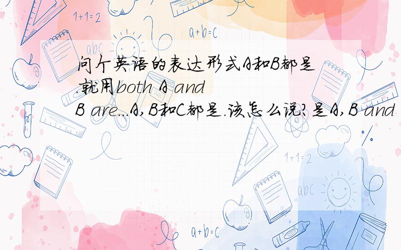 问个英语的表达形式A和B都是.就用both A and B are...A,B和C都是.该怎么说?是A,B and C