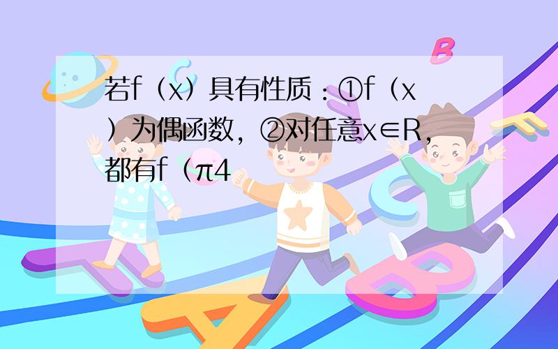 若f（x）具有性质：①f（x）为偶函数，②对任意x∈R，都有f（π4