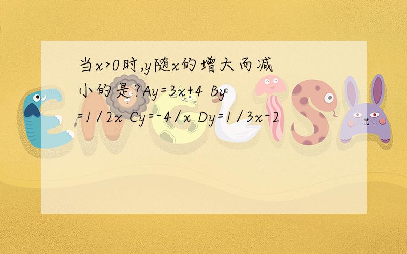 当x>0时,y随x的增大而减小的是?Ay=3x+4 By=1/2x Cy=-4/x Dy=1/3x-2