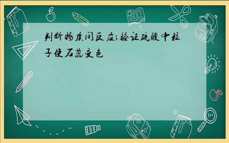 判断物质间反应；验证硫酸中粒子使石蕊变色