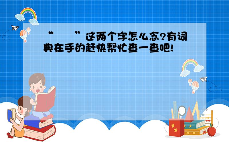 “窵禠”这两个字怎么念?有词典在手的赶快帮忙查一查吧!