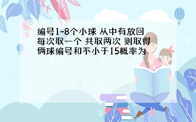 编号1-8个小球 从中有放回每次取一个 共取两次 则取得俩球编号和不小于15概率为