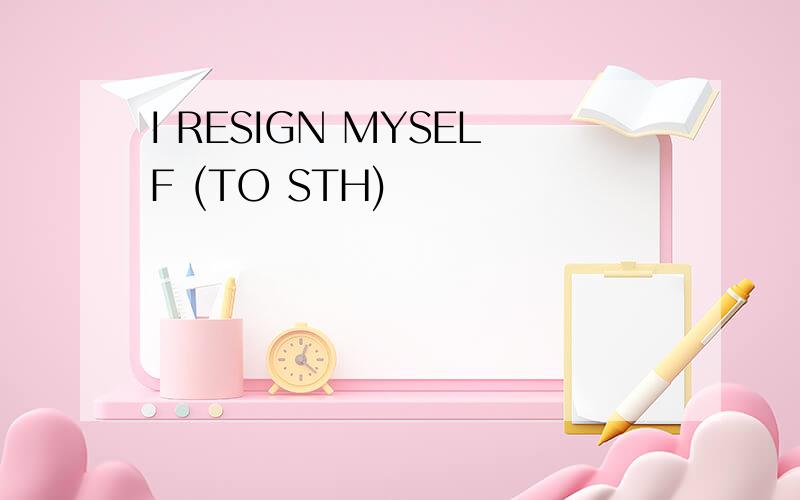 I RESIGN MYSELF (TO STH)