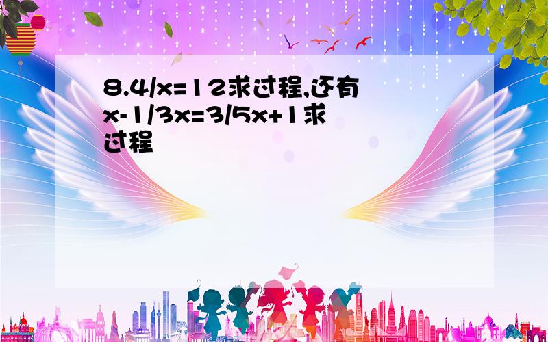 8.4/x=12求过程,还有x-1/3x=3/5x+1求过程