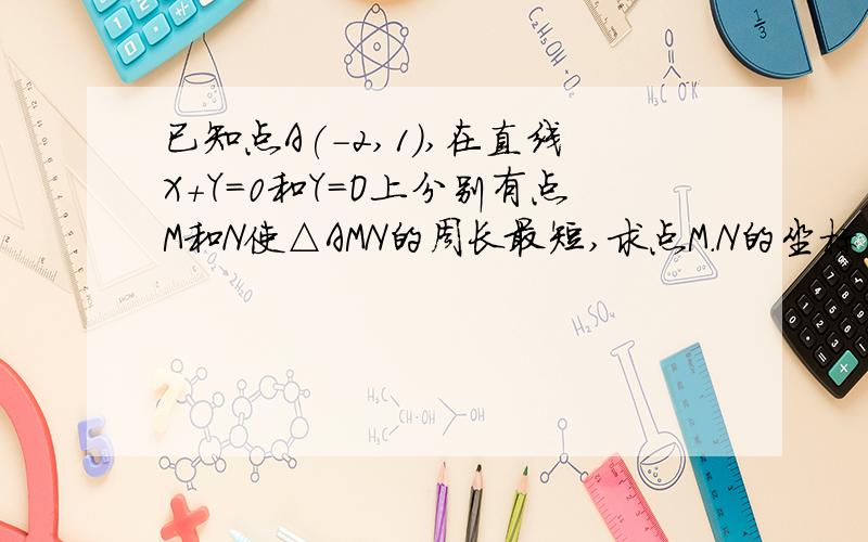 已知点A(-2,1),在直线X+Y=0和Y=O上分别有点M和N使△AMN的周长最短,求点M.N的坐标