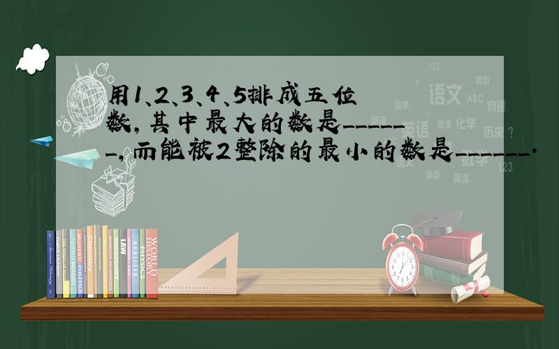 用1、2、3、4、5排成五位数，其中最大的数是______，而能被2整除的最小的数是______．