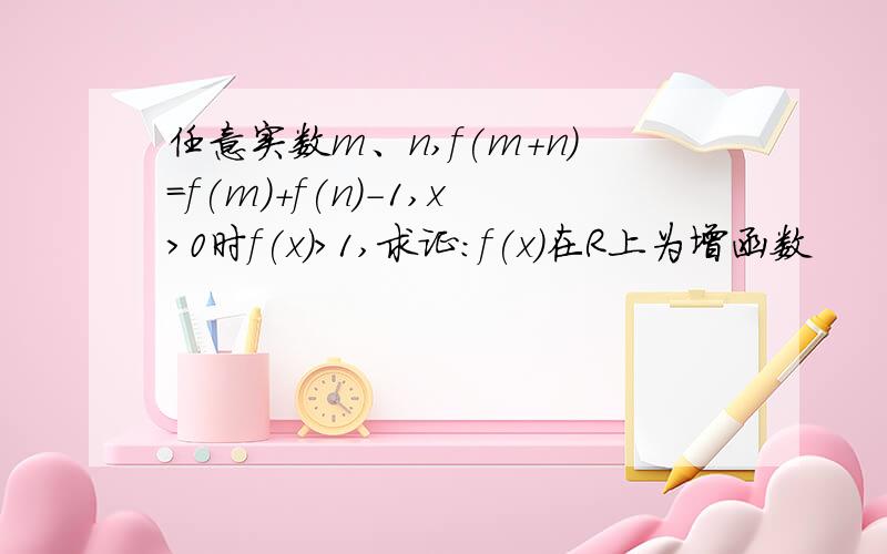 任意实数m、n,f(m+n)=f(m)+f(n)-1,x>0时f(x)>1,求证:f(x)在R上为增函数