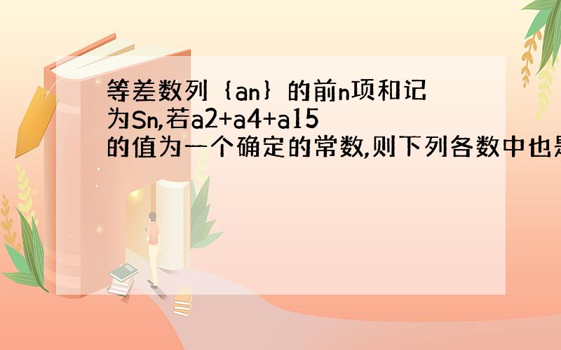 等差数列｛an｝的前n项和记为Sn,若a2+a4+a15的值为一个确定的常数,则下列各数中也是常数的是——