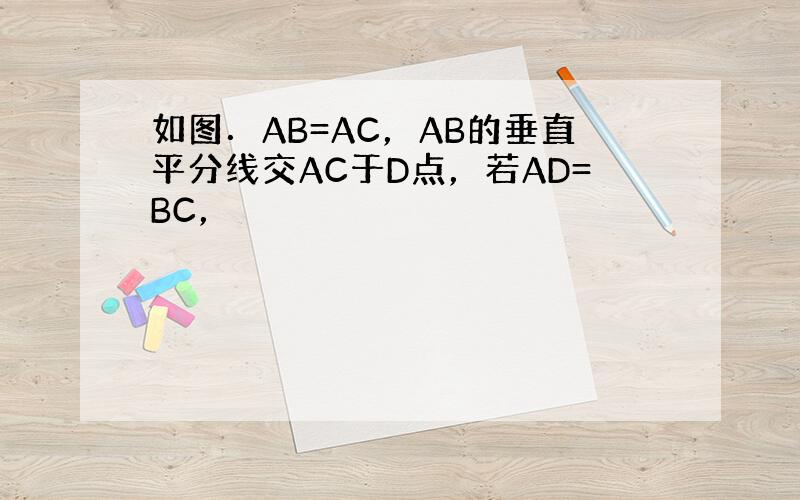 如图．AB=AC，AB的垂直平分线交AC于D点，若AD=BC，