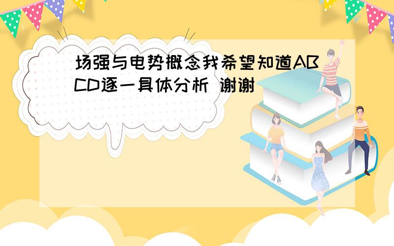 场强与电势概念我希望知道ABCD逐一具体分析 谢谢