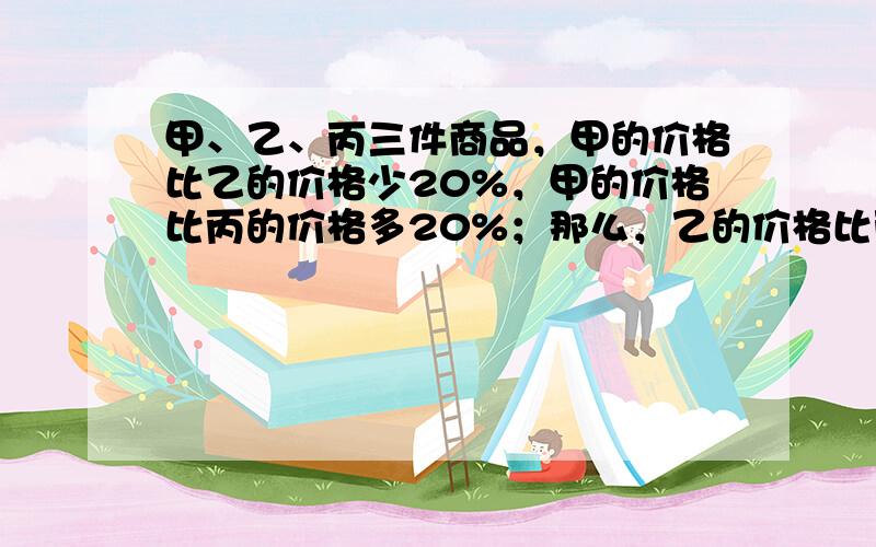 甲、乙、丙三件商品，甲的价格比乙的价格少20%，甲的价格比丙的价格多20%；那么，乙的价格比丙的价格多______%．