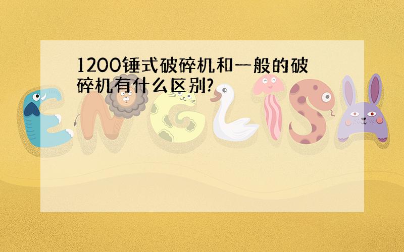 1200锤式破碎机和一般的破碎机有什么区别?