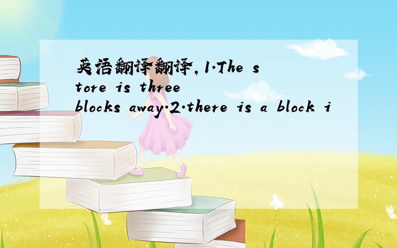 英语翻译翻译,1.The store is three blocks away.2.there is a block i