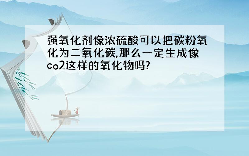 强氧化剂像浓硫酸可以把碳粉氧化为二氧化碳,那么一定生成像co2这样的氧化物吗?