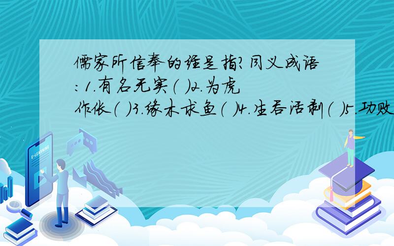 儒家所信奉的经是指?同义成语：1.有名无实（ ）2.为虎作伥（ ）3.缘木求鱼（ ）4.生吞活剥（ ）5.功败垂成（ ）