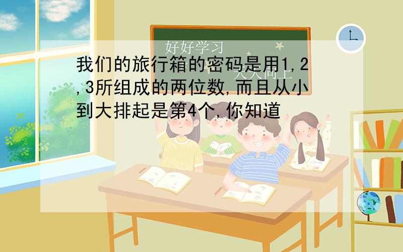 我们的旅行箱的密码是用1,2,3所组成的两位数,而且从小到大排起是第4个,你知道