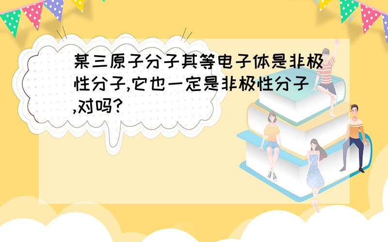 某三原子分子其等电子体是非极性分子,它也一定是非极性分子,对吗?