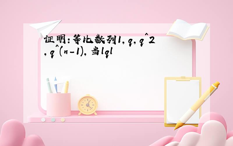 证明:等比数列1,q,q^2,q^(n-1),当lql