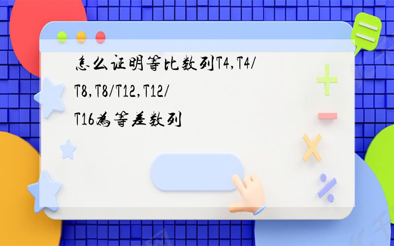 怎么证明等比数列T4,T4/T8,T8/T12,T12/T16为等差数列