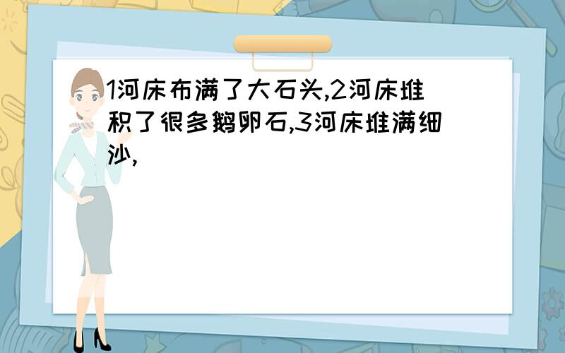 1河床布满了大石头,2河床堆积了很多鹅卵石,3河床堆满细沙,