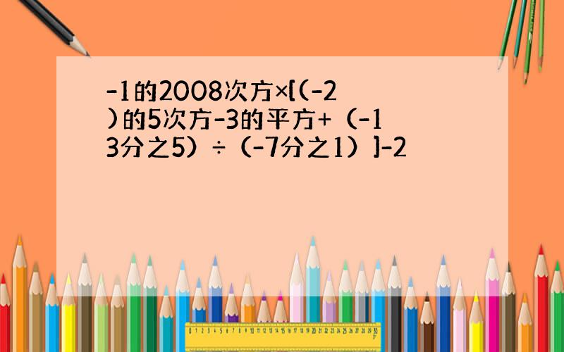 -1的2008次方×[(-2)的5次方-3的平方+（-13分之5）÷（-7分之1）]-2