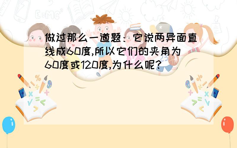 做过那么一道题：它说两异面直线成60度,所以它们的夹角为60度或120度,为什么呢?