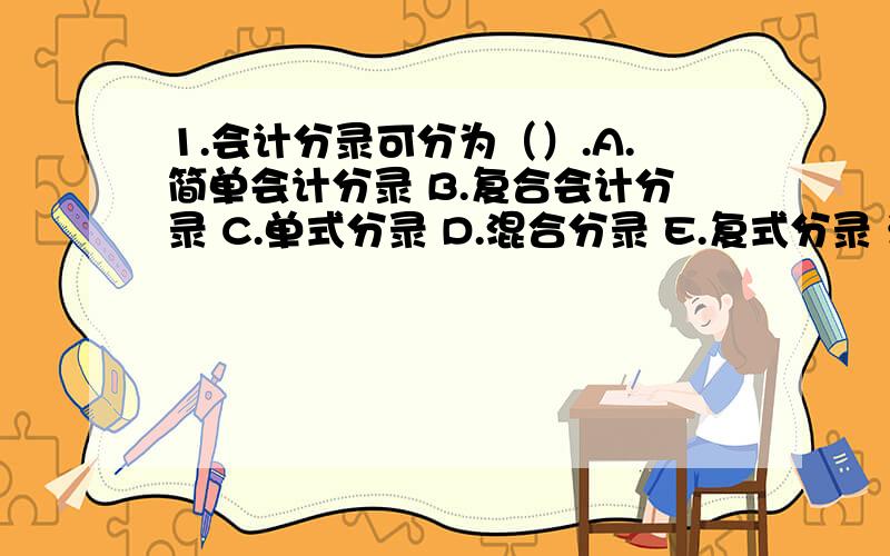 1.会计分录可分为（）.A.简单会计分录 B.复合会计分录 C.单式分录 D.混合分录 E.复式分录 满分：2