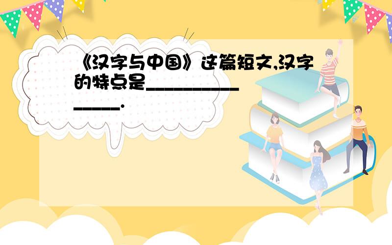 《汉字与中国》这篇短文,汉字的特点是_______________.