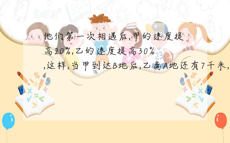 他们第一次相遇后,甲的速度提高20%,乙的速度提高30%,这样,当甲到达B地后,乙离A地还有7千米,求两地距