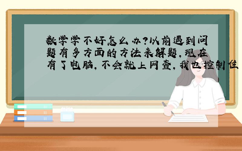 数学学不好怎么办?以前遇到问题有多方面的方法来解题,现在有了电脑,不会就上网查,我也控制住了