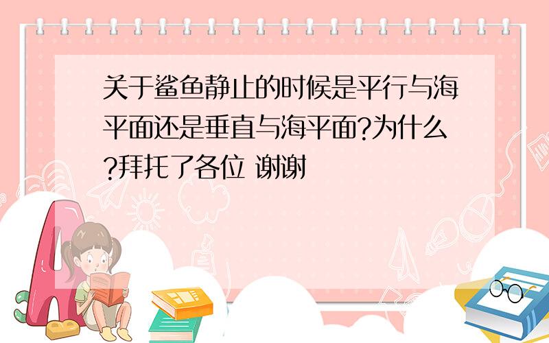 关于鲨鱼静止的时候是平行与海平面还是垂直与海平面?为什么?拜托了各位 谢谢