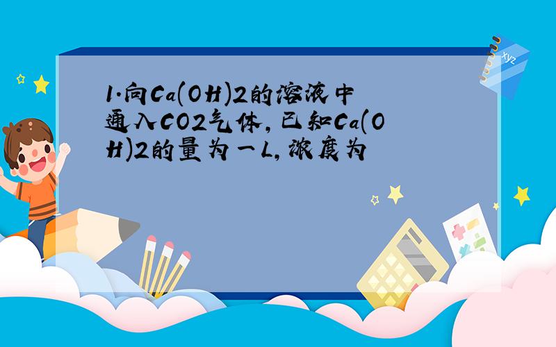 1.向Ca(OH)2的溶液中通入CO2气体,已知Ca(OH)2的量为一L,浓度为