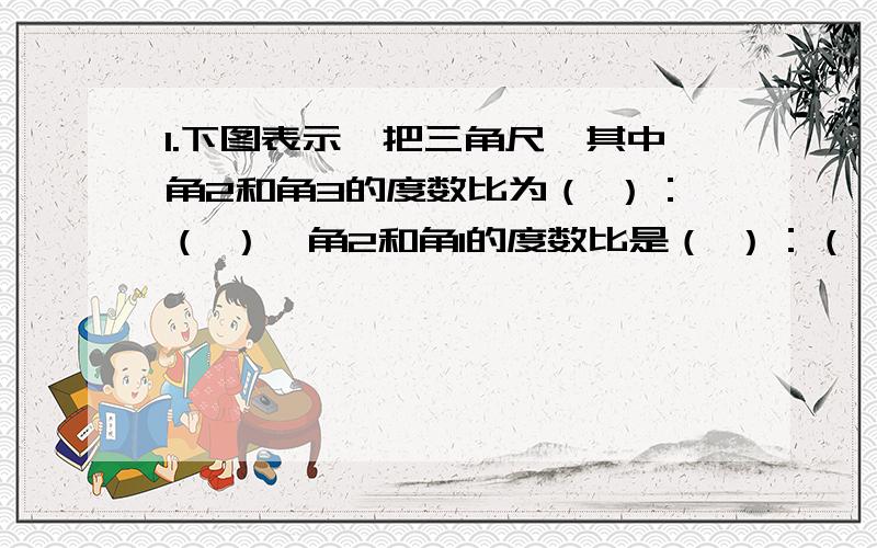 1.下图表示一把三角尺,其中角2和角3的度数比为（ ）：（ ）,角2和角1的度数比是（ ）：（ ）