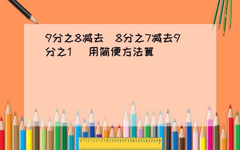 9分之8减去(8分之7减去9分之1） 用简便方法算