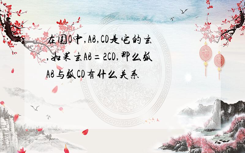 在圆O中,AB,CD是它的玄,如果玄AB=2CD,那么弧AB与弧CD有什么关系