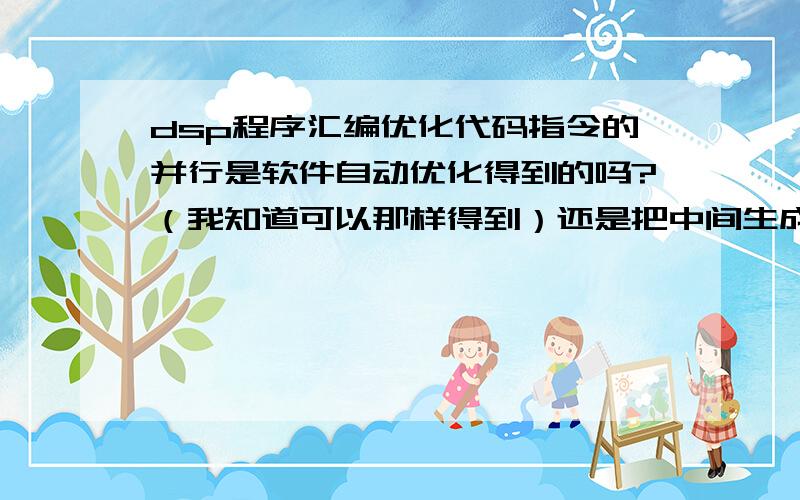 dsp程序汇编优化代码指令的并行是软件自动优化得到的吗?（我知道可以那样得到）还是把中间生成的asm文件拿来修改来bui