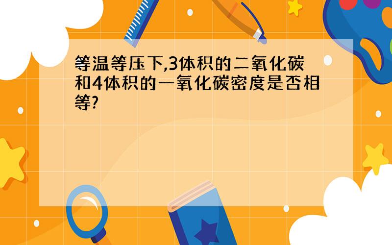 等温等压下,3体积的二氧化碳和4体积的一氧化碳密度是否相等?