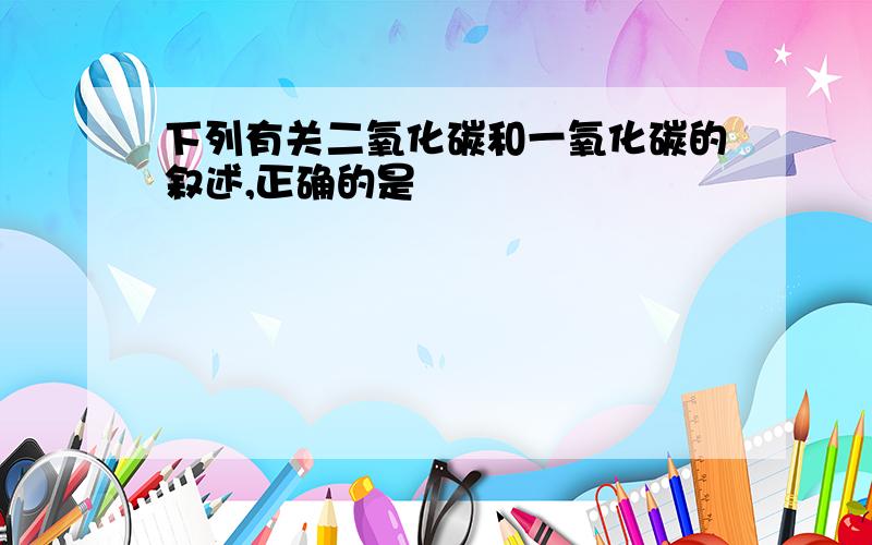 下列有关二氧化碳和一氧化碳的叙述,正确的是