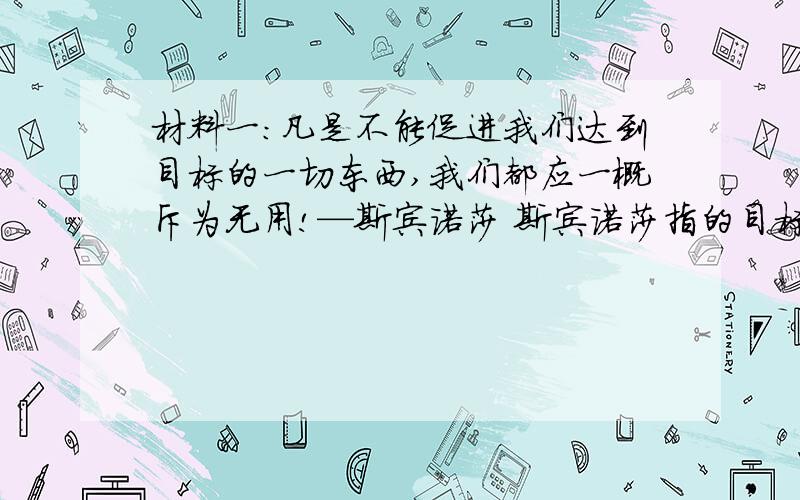 材料一：凡是不能促进我们达到目标的一切东西,我们都应一概斥为无用!—斯宾诺莎 斯宾诺莎指的目标是什么