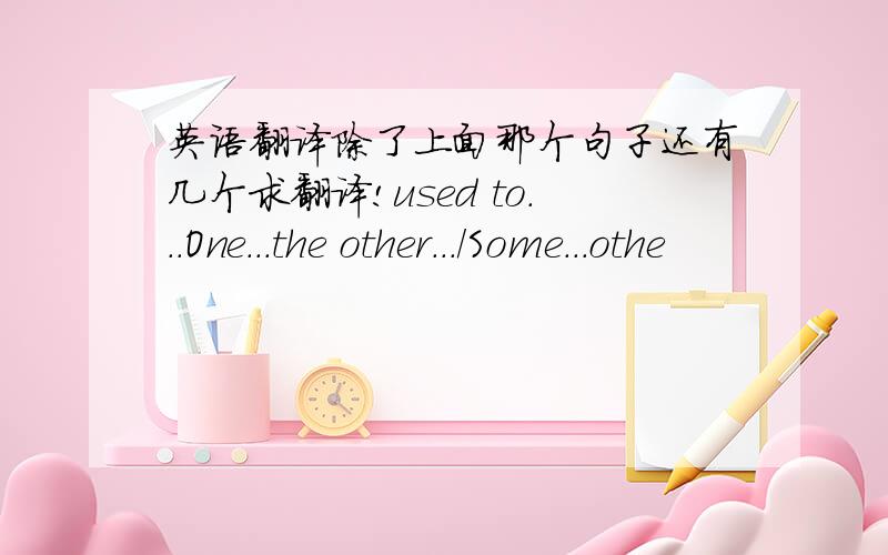 英语翻译除了上面那个句子还有几个求翻译!used to...One...the other.../Some...othe