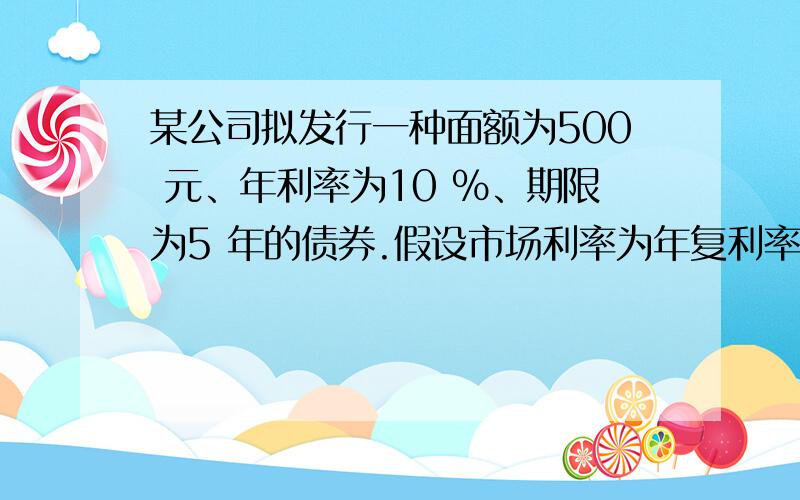 某公司拟发行一种面额为500 元、年利率为10 ％、期限为5 年的债券.假设市场利率为年复利率8