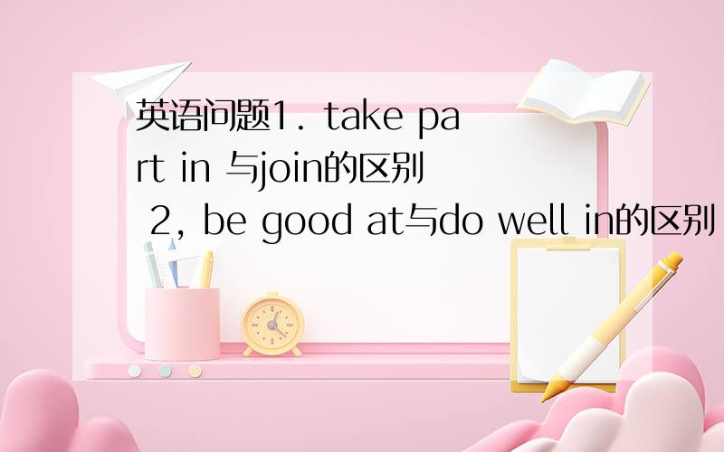 英语问题1. take part in 与join的区别 2, be good at与do well in的区别 3.m