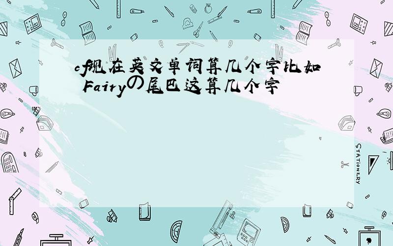 cf现在英文单词算几个字比如 Fairyの尾巴这算几个字