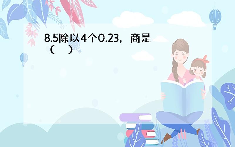 8.5除以4个0.23，商是（　　）