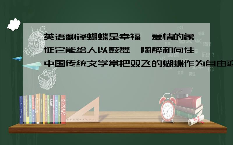 英语翻译蝴蝶是幸福,爱情的象征它能给人以鼓舞,陶醉和向往中国传统文学常把双飞的蝴蝶作为自由恋爱的象征这表达了人们对自由爱