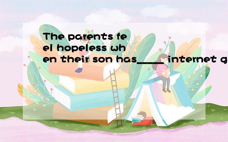 The parents feel hopeless when their son has_____ internet g